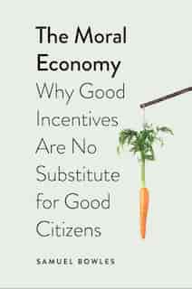 The Moral Economy: Why Good Incentives Are No Substitute For Good Citizens by Samuel Bowles