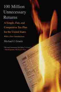 100 Million Unnecessary Returns: A Simple, Fair, and Competitive Tax Plan for the United States; With a New Introduction by Michael J. Graetz