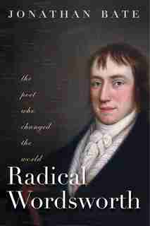 Radical Wordsworth: The Poet Who Changed The World by Jonathan Bate