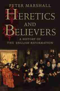 Heretics And Believers: A History Of The English Reformation by Peter Marshall