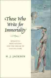 Those Who Write For Immortality: Romantic Reputations And The Dream Of Lasting Fame by H. J. Jackson