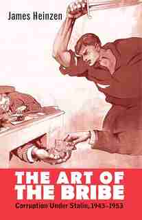 The Art Of The Bribe: Corruption Under Stalin, 1943-1953 by James Heinzen