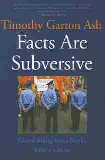 Facts Are Subversive: Political Writing from a Decade Without a Name by Timothy Garton Ash