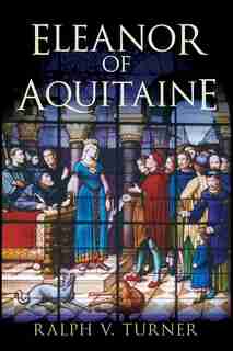 Eleanor of Aquitaine: Queen of France, Queen of England by Ralph V. Turner