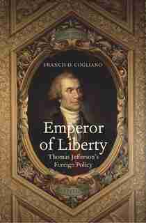 Emperor Of Liberty: Thomas Jefferson's Foreign Policy by Francis D. Cogliano