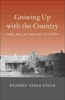 Growing Up With The Country: Family, Race, And Nation After The Civil War by Kendra Taira Field