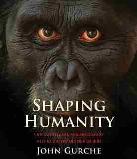 Shaping Humanity: How Science, Art, And Imagination Help Us Understand Our Origins by John Gurche
