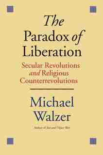 The Paradox Of Liberation: Secular Revolutions And Religious Counterrevolutions by Michael Walzer