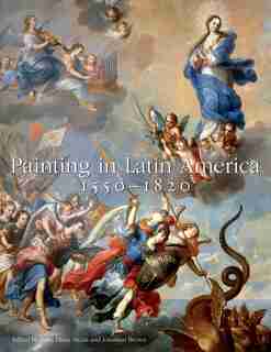Painting In Latin America, 1550-1820: From Conquest To Independence by Luisa Elena Alcalá