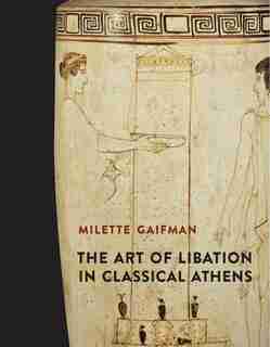 The Art Of Libation In Classical Athens by Milette Gaifman