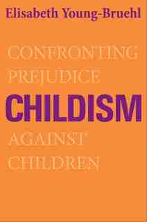 Childism: Confronting Prejudice Against Children by Elisabeth Young-bruehl
