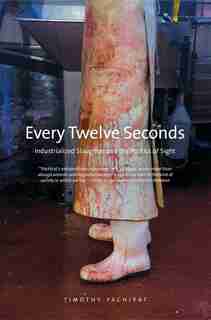 Every Twelve Seconds: Industrialized Slaughter And The Politics Of Sight by Timothy Pachirat