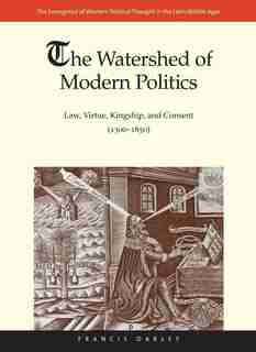 The Watershed Of Modern Politics: Law, Virtue, Kingship, And Consent (1300-1650) by Francis Oakley