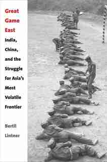 Great Game East: India, China, And The Struggle For Asia's Most Volatile Frontier by Bertil Lintner