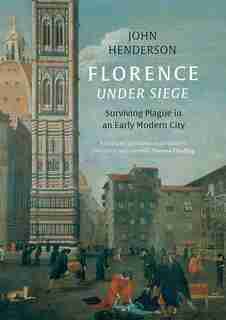 Florence Under Siege: Surviving Plague In An Early Modern City by John Henderson
