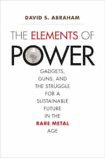 The Elements Of Power: Gadgets, Guns, And The Struggle For A Sustainable Future In The Rare Metal Age by David S. Abraham