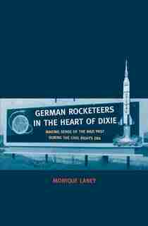 German Rocketeers In The Heart Of Dixie: Making Sense Of The Nazi Past During The Civil Rights Era by Monique Laney