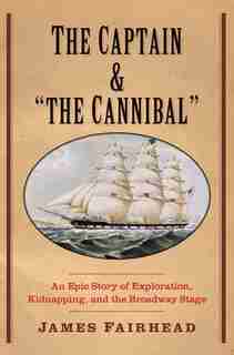 The Captain And "the Cannibal": An Epic Story Of Exploration, Kidnapping, And The Broadway Stage by James Fairhead