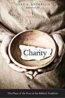 Charity: The Place Of The Poor In The Biblical Tradition by Gary A. Anderson