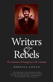Writers And Rebels: The Literature Of Insurgency In The Caucasus by Rebecca Gould