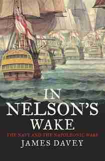 In Nelson's Wake: The Navy And The Napoleonic Wars by James Davey