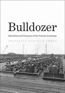 Bulldozer: Demolition And Clearance Of The Postwar Landscape by Francesca Russello Ammon