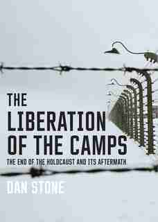 The Liberation Of The Camps: The End Of The Holocaust And Its Aftermath by Dan Stone