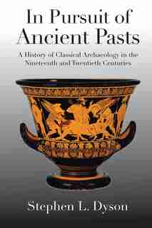 In Pursuit Of Ancient Pasts: A History Of Classical Archaeology In The Nineteenth And Twentieth Centuries by Stephen L. Dyson