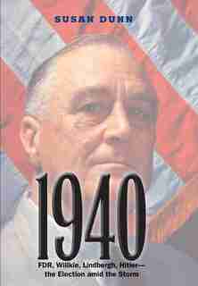 1940: Fdr, Willkie, Lindbergh, Hitler-the Election Amid The Storm by Susan Dunn