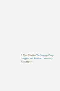 A Mere Machine: The Supreme Court, Congress, And American Democracy by Anna Harvey