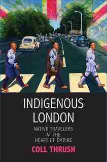 Indigenous London: Native Travelers At The Heart Of Empire by Coll Thrush