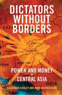 Dictators Without Borders: Power And Money In Central Asia by Alexander A. Cooley