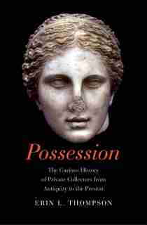 Possession: The Curious History Of Private Collectors From Antiquity To The Present by Erin Thompson