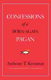 Confessions Of A Born-again Pagan by Anthony T. Kronman