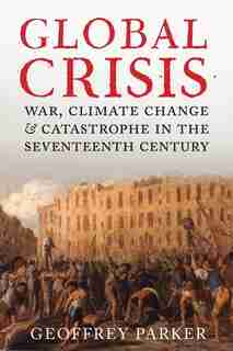 Global Crisis: War, Climate Change And Catastrophe In The Seventeenth Century by GEOFFREY PARKER