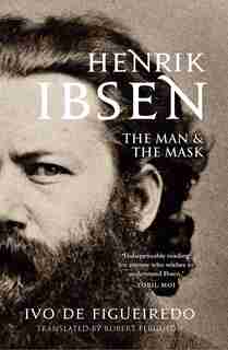 Henrik Ibsen: The Man And The Mask by Ivo De Figueiredo