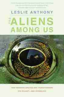 The Aliens Among Us: How Invasive Species Are Transforming The Planet-and Ourselves by Leslie Anthony