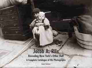 Jacob A. Riis: Revealing New York's Other Half: A Complete Catalogue Of His Photographs by Bonnie Yochelson