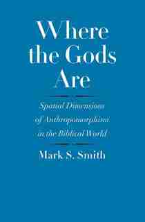 Where The Gods Are: Spatial Dimensions Of Anthropomorphism In The Biblical World by Mark S. Smith