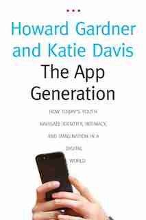The App Generation: How Today's Youth Navigate Identity, Intimacy, And Imagination In A Digital World by HOWARD GARDNER
