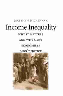Income Inequality: Why It Matters And Why Most Economists Didn't Notice by Matthew P. Drennan