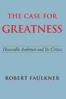 The Case For Greatness: Honorable Ambition And Its Critics by Robert Faulkner