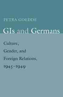 Gis And Germans: Culture, Gender, And Foreign Relations, 1945-1949 by Petra Goedde