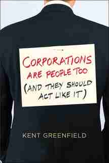 Corporations Are People Too: (and They Should Act Like It) by Kent Greenfield