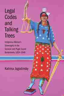 Legal Codes And Talking Trees: Indigenous Women's Sovereignty In The Sonoran And Puget Sound Borderlands, 1854-1946 by Katrina Jagodinsky
