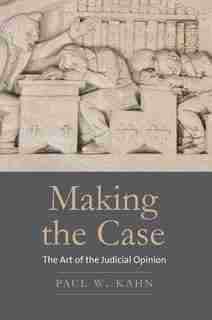 Making The Case: The Art Of The Judicial Opinion by Paul W. Kahn