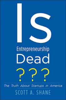 Is Entrepreneurship Dead?: The Truth About Startups In America by Scott A. Shane