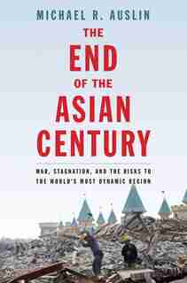 The End Of The Asian Century: War, Stagnation, And The Risks To The World's Most Dynamic Region by Michael R. Auslin