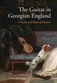 The Guitar In Georgian England: A Social And Musical History by Christopher Page
