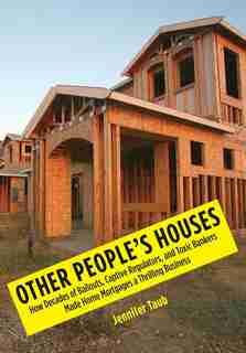 Other People's Houses: How Decades Of Bailouts, Captive Regulators, And Toxic Bankers Made Home Mortgages A Thrilling Busi by Jennifer S. Taub